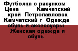 Футболка с рисунком  › Цена ­ 200 - Камчатский край, Петропавловск-Камчатский г. Одежда, обувь и аксессуары » Женская одежда и обувь   